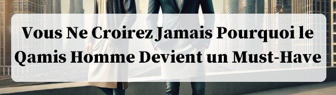 Vous Ne Croirez Jamais Pourquoi le Qamis Homme Devient un Must Have
